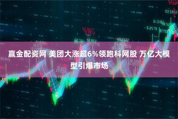 赢金配资网 美团大涨超6%领跑科网股 万亿大模型引爆市场