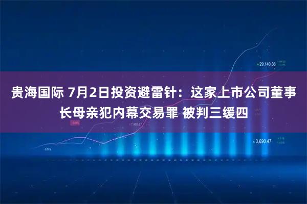 贵海国际 7月2日投资避雷针：这家上市公司董事长母亲犯内幕交易罪 被判三缓四