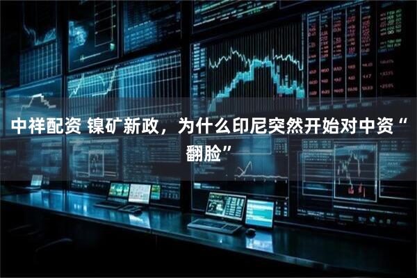 中祥配资 镍矿新政,为什么印尼突然开始对中资“翻脸”