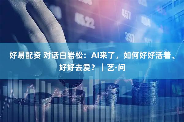 好易配资 对话白岩松：AI来了，如何好好活着、好好去爱？｜艺·问
