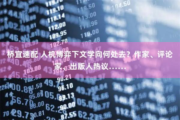 桥宜速配 人机博弈下文学向何处去？作家、评论家、出版人热议……